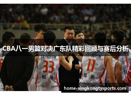 CBA八一男篮对决广东队精彩回顾与赛后分析