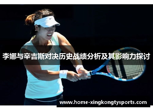 李娜与辛吉斯对决历史战绩分析及其影响力探讨