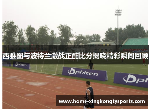 西雅图与波特兰激战正酣比分揭晓精彩瞬间回顾